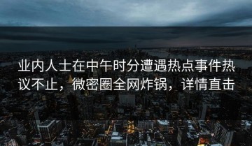 业内人士在中午时分遭遇热点事件热议不止，微密圈全网炸锅，详情直击