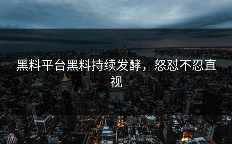 黑料平台黑料持续发酵，怒怼不忍直视