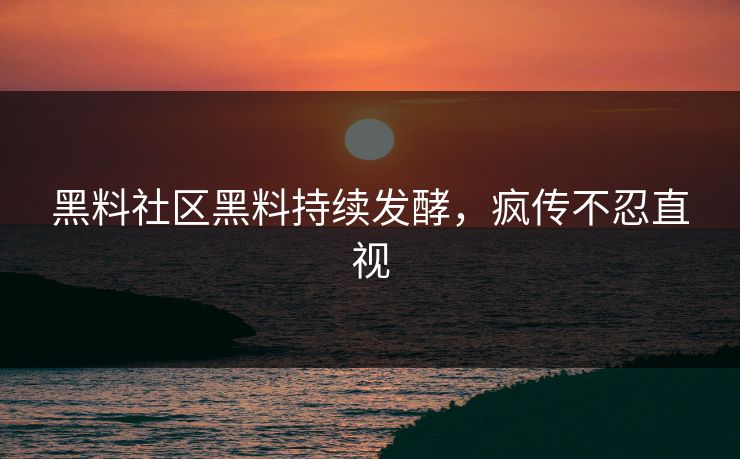 黑料社区黑料持续发酵，疯传不忍直视