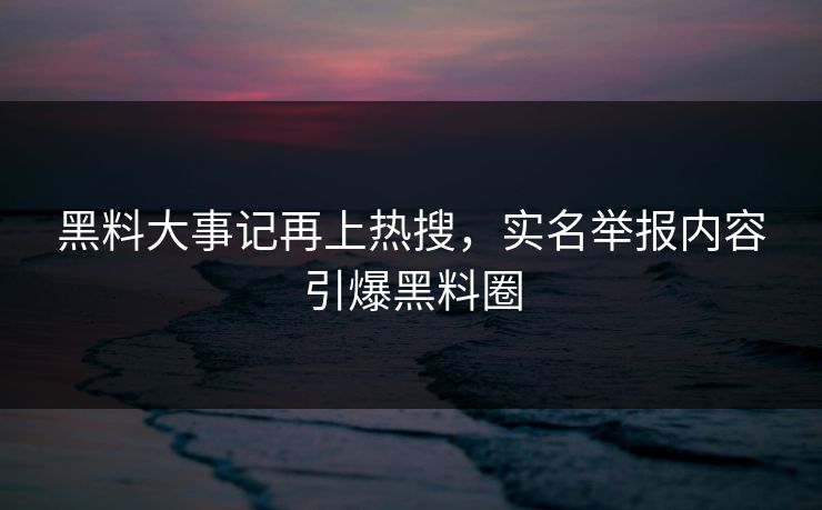 黑料大事记再上热搜，实名举报内容引爆黑料圈