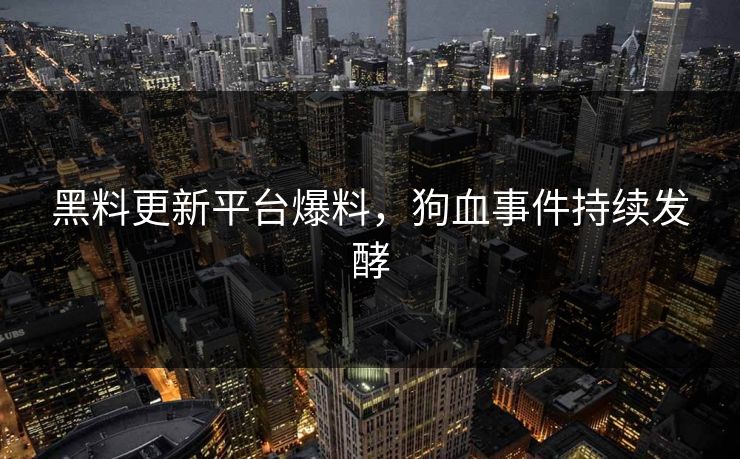 黑料更新平台爆料，狗血事件持续发酵