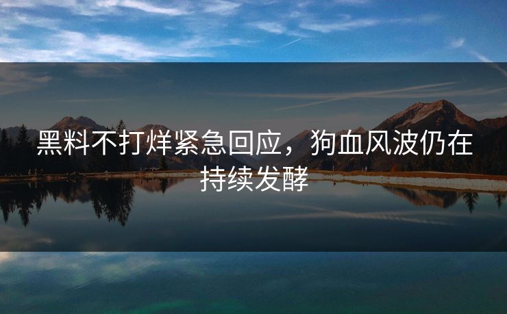 黑料不打烊紧急回应，狗血风波仍在持续发酵