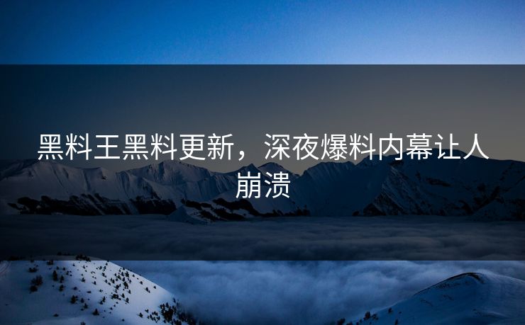 黑料王黑料更新，深夜爆料内幕让人崩溃