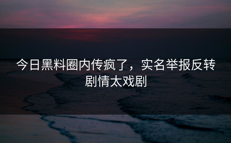 今日黑料圈内传疯了，实名举报反转剧情太戏剧