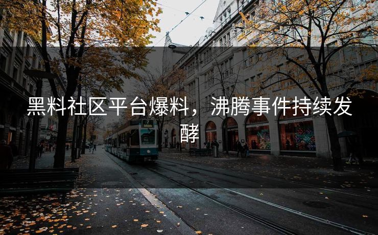 黑料社区平台爆料，沸腾事件持续发酵
