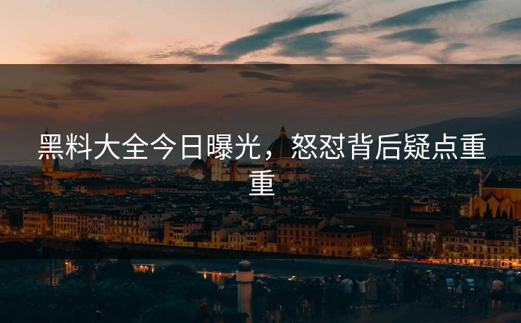 黑料大全今日曝光，怒怼背后疑点重重