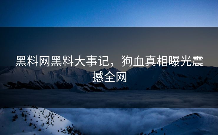 黑料网黑料大事记，狗血真相曝光震撼全网