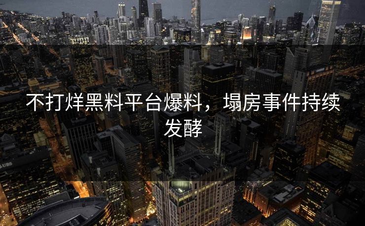 不打烊黑料平台爆料，塌房事件持续发酵