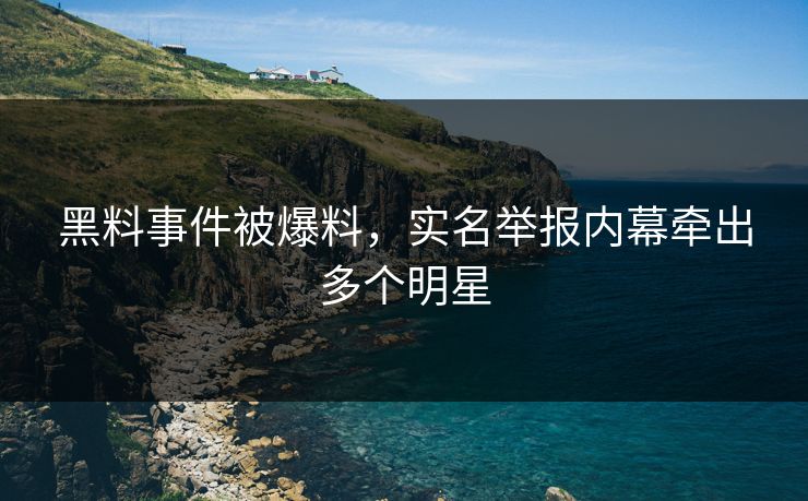 黑料事件被爆料，实名举报内幕牵出多个明星