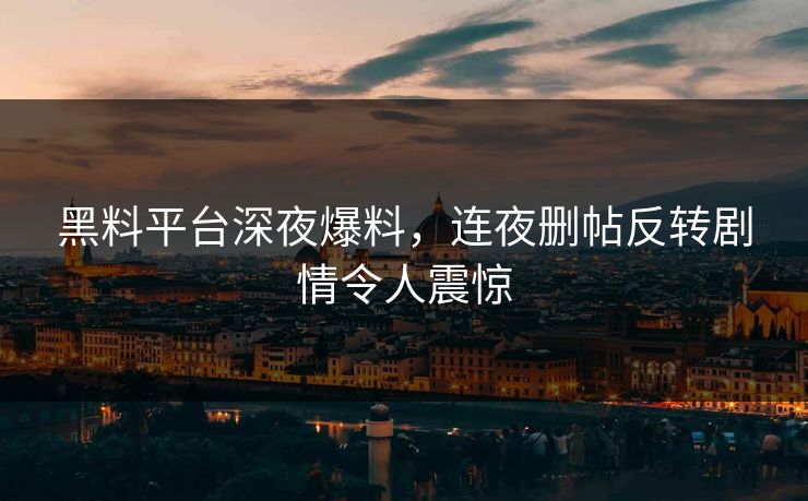 黑料平台深夜爆料，连夜删帖反转剧情令人震惊