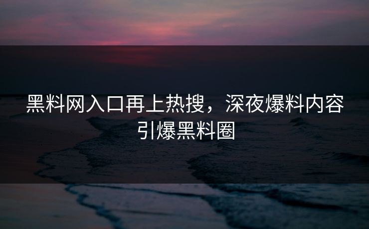 黑料网入口再上热搜，深夜爆料内容引爆黑料圈