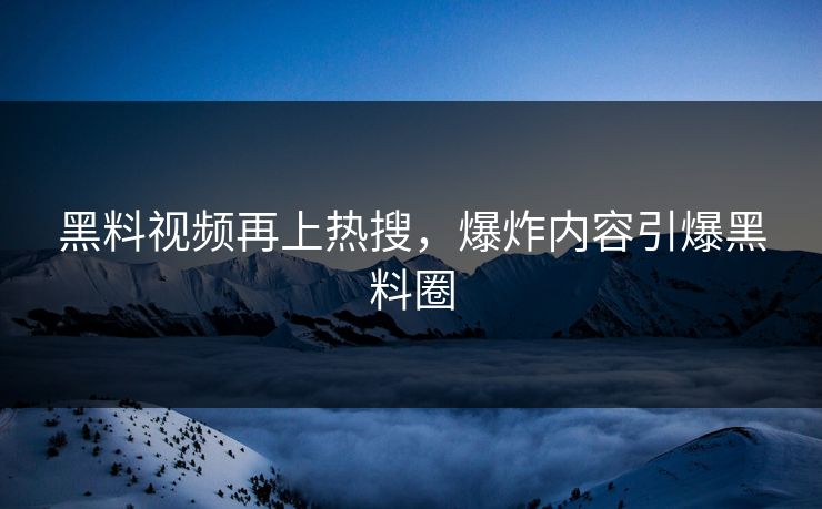 黑料视频再上热搜，爆炸内容引爆黑料圈