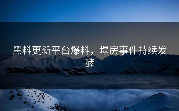 黑料更新平台爆料，塌房事件持续发酵