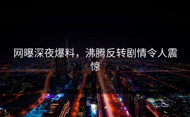 网曝深夜爆料，沸腾反转剧情令人震惊