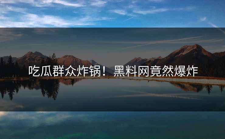 吃瓜群众炸锅！黑料网竟然爆炸
