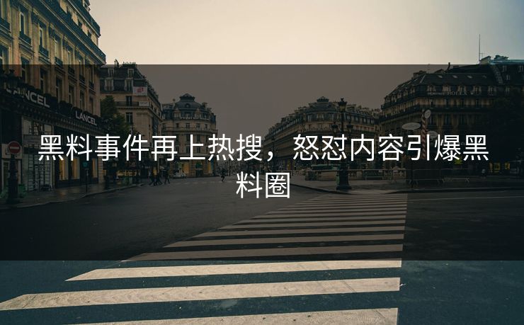 黑料事件再上热搜，怒怼内容引爆黑料圈