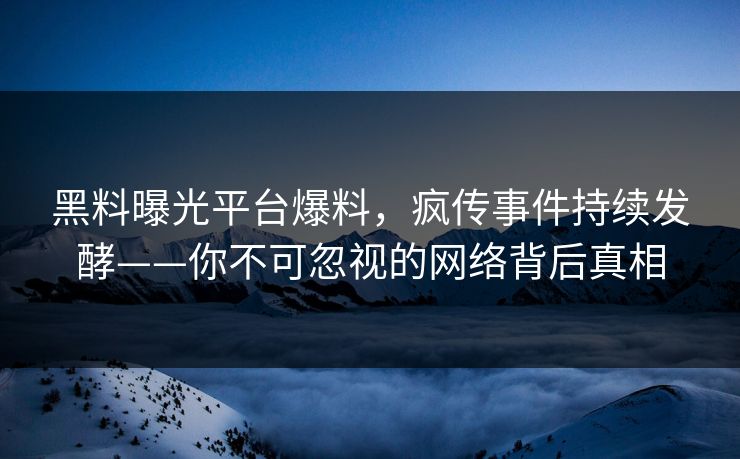 黑料曝光平台爆料，疯传事件持续发酵——你不可忽视的网络背后真相