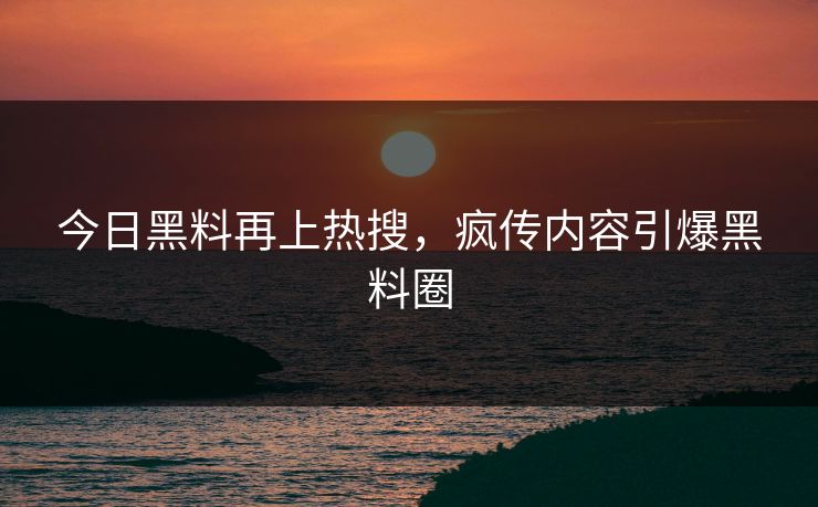今日黑料再上热搜，疯传内容引爆黑料圈
