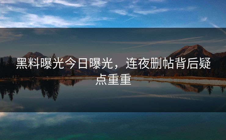 黑料曝光今日曝光，连夜删帖背后疑点重重