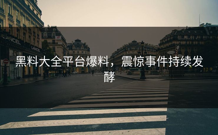 黑料大全平台爆料，震惊事件持续发酵