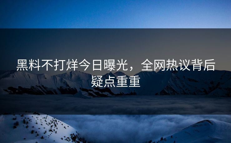 黑料不打烊今日曝光，全网热议背后疑点重重