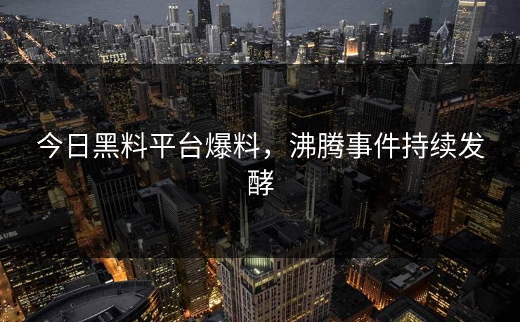 今日黑料平台爆料，沸腾事件持续发酵
