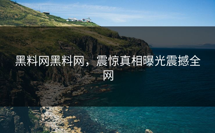黑料网黑料网，震惊真相曝光震撼全网
