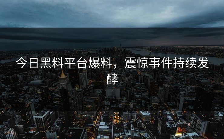 今日黑料平台爆料，震惊事件持续发酵