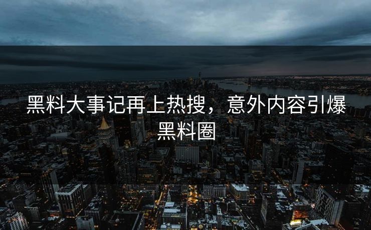 黑料大事记再上热搜，意外内容引爆黑料圈