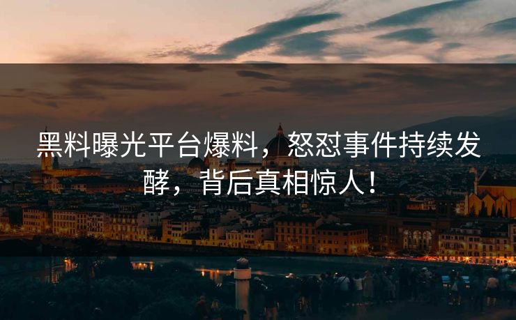 黑料曝光平台爆料，怒怼事件持续发酵，背后真相惊人！