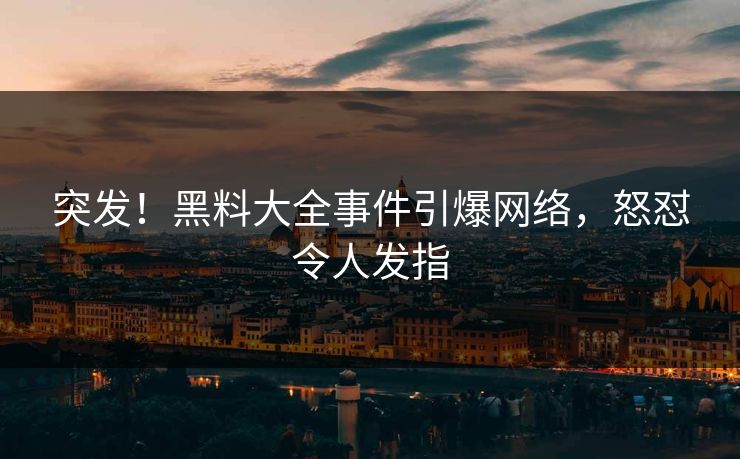 突发！黑料大全事件引爆网络，怒怼令人发指