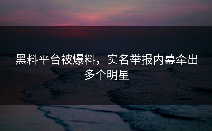 黑料平台被爆料，实名举报内幕牵出多个明星