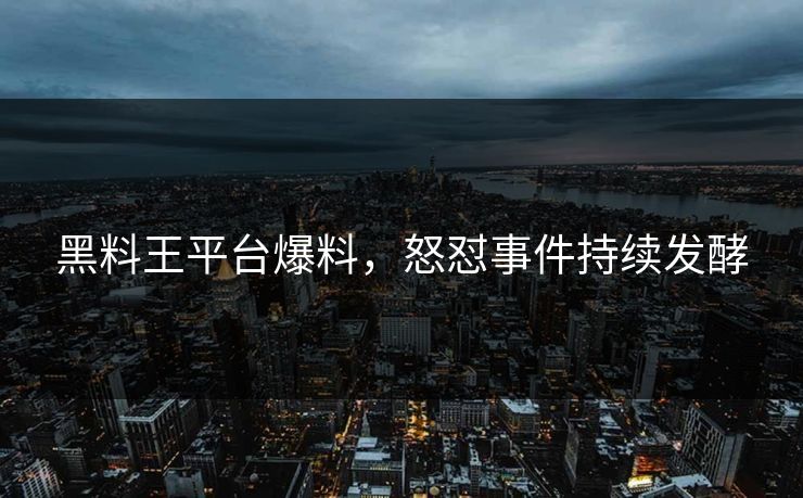 黑料王平台爆料，怒怼事件持续发酵