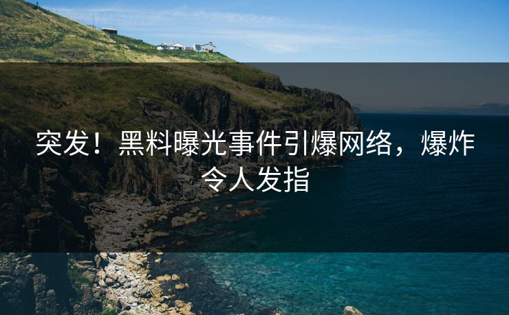 突发！黑料曝光事件引爆网络，爆炸令人发指