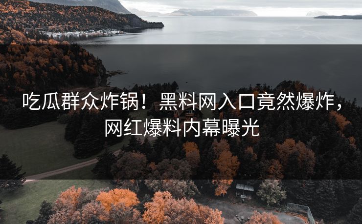 吃瓜群众炸锅！黑料网入口竟然爆炸，网红爆料内幕曝光