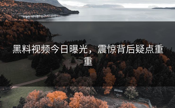 黑料视频今日曝光，震惊背后疑点重重