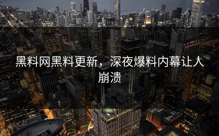 黑料网黑料更新，深夜爆料内幕让人崩溃