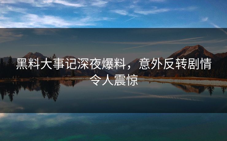 黑料大事记深夜爆料，意外反转剧情令人震惊