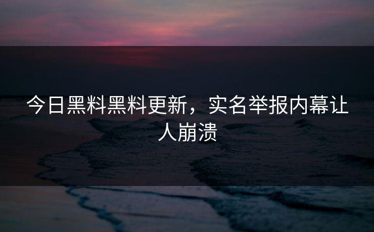 今日黑料黑料更新，实名举报内幕让人崩溃