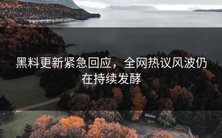 黑料更新紧急回应，全网热议风波仍在持续发酵