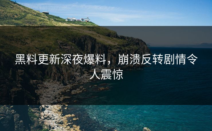 黑料更新深夜爆料，崩溃反转剧情令人震惊