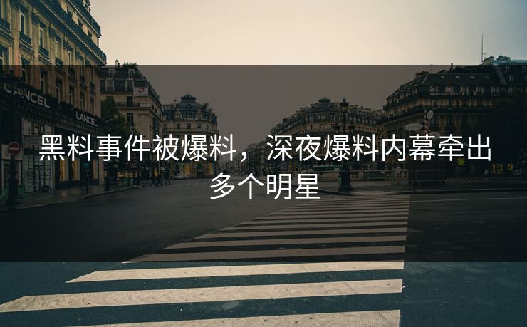 黑料事件被爆料，深夜爆料内幕牵出多个明星