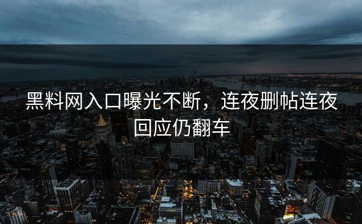 黑料网入口曝光不断，连夜删帖连夜回应仍翻车