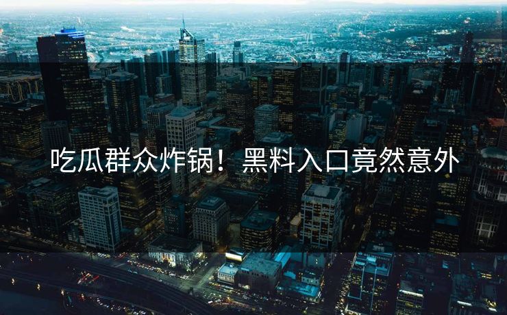 吃瓜群众炸锅！黑料入口竟然意外