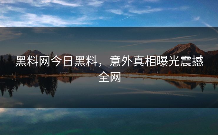 黑料网今日黑料，意外真相曝光震撼全网