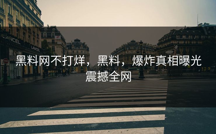 黑料网不打烊，黑料，爆炸真相曝光震撼全网