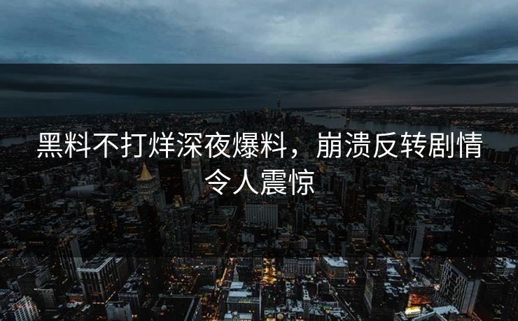 黑料不打烊深夜爆料，崩溃反转剧情令人震惊