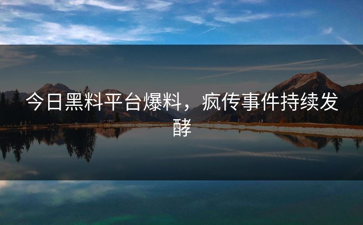 今日黑料平台爆料，疯传事件持续发酵