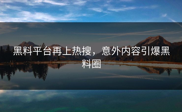 黑料平台再上热搜，意外内容引爆黑料圈