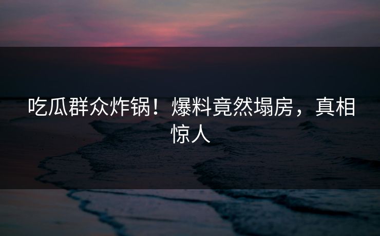 吃瓜群众炸锅！爆料竟然塌房，真相惊人